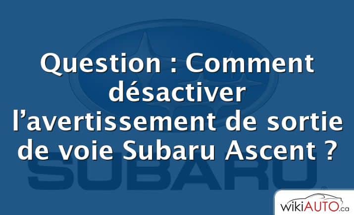 Question : Comment désactiver l’avertissement de sortie de voie Subaru Ascent ?